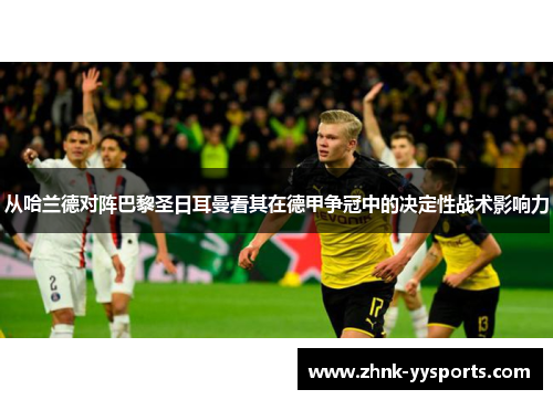 从哈兰德对阵巴黎圣日耳曼看其在德甲争冠中的决定性战术影响力