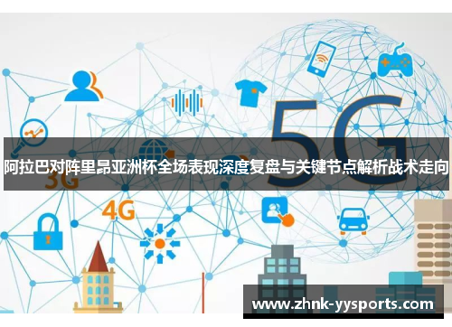 阿拉巴对阵里昂亚洲杯全场表现深度复盘与关键节点解析战术走向