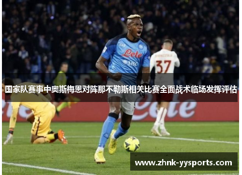 国家队赛事中奥斯梅恩对阵那不勒斯相关比赛全面战术临场发挥评估