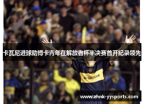 卡瓦尼进球助博卡青年在解放者杯半决赛首开纪录领先