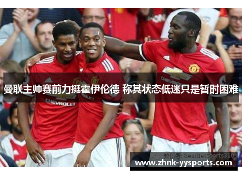 曼联主帅赛前力挺霍伊伦德 称其状态低迷只是暂时困难 曼联主帅赛前力挺霍伊伦德 称其状态低迷只是暂时困难