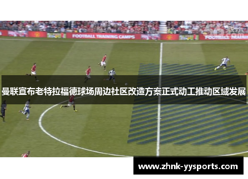 曼联宣布老特拉福德球场周边社区改造方案正式动工推动区域发展 曼联宣布老特拉福德球场周边社区改造方案正式动工推动区域发展