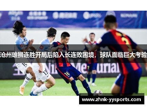 沧州雄狮连胜开局后陷入长连败困境,球队面临巨大考验 沧州雄狮连胜开局后陷入长连败困境,球队面临巨大考验