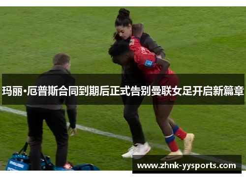 玛丽·厄普斯合同到期后正式告别曼联女足开启新篇章