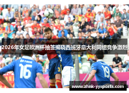 2026年女足欧洲杯抽签揭晓西班牙意大利同组竞争激烈 2026年女足欧洲杯抽签揭晓西班牙意大利同组竞争激烈