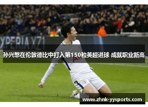 孙兴慜在伦敦德比中打入第150粒英超进球 成就职业新高 孙兴慜在伦敦德比中打入第150粒英超进球 成就职业新高