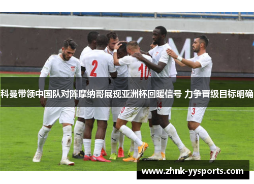 科曼带领中国队对阵摩纳哥展现亚洲杯回暖信号 力争晋级目标明确