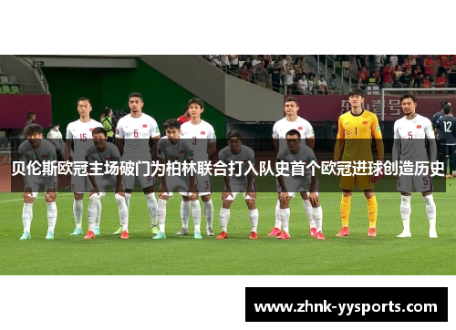 贝伦斯欧冠主场破门为柏林联合打入队史首个欧冠进球创造历史