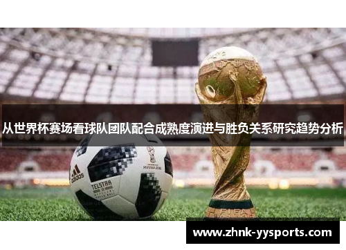 从世界杯赛场看球队团队配合成熟度演进与胜负关系研究趋势分析