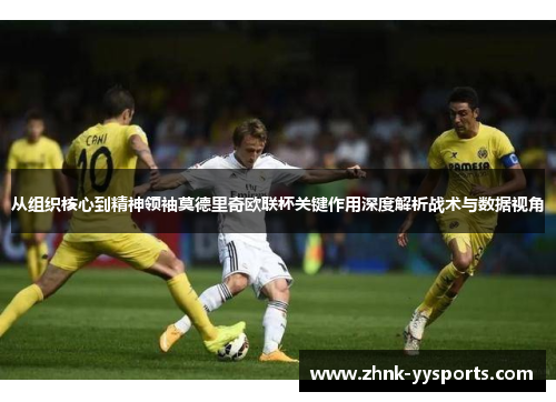从组织核心到精神领袖莫德里奇欧联杯关键作用深度解析战术与数据视角