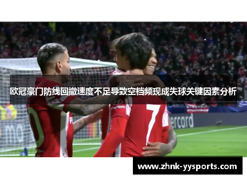 欧冠豪门防线回撤速度不足导致空档频现成失球关键因素分析