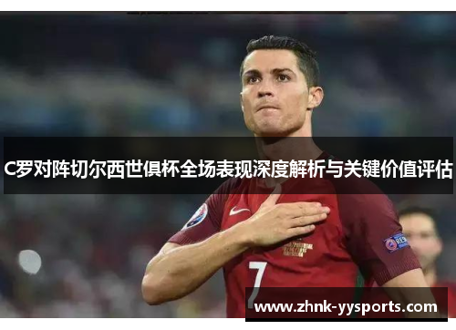 C罗对阵切尔西世俱杯全场表现深度解析与关键价值评估 C罗对阵切尔西世俱杯全场表现深度解析与关键价值评估