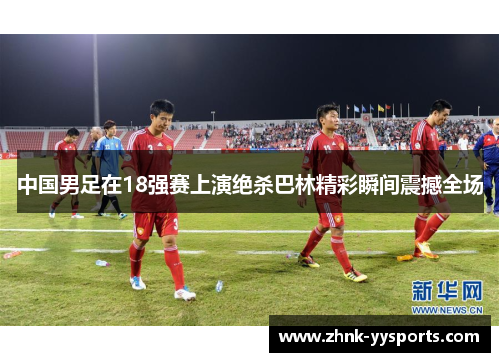 中国男足在18强赛上演绝杀巴林精彩瞬间震撼全场 中国男足在18强赛上演绝杀巴林精彩瞬间震撼全场