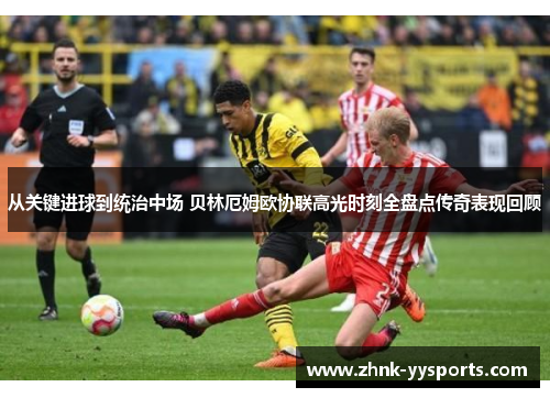 从关键进球到统治中场 贝林厄姆欧协联高光时刻全盘点传奇表现回顾 从关键进球到统治中场 贝林厄姆欧协联高光时刻全盘点传奇表现回顾