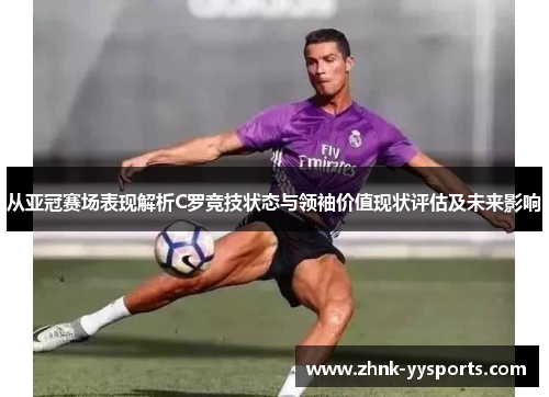 从亚冠赛场表现解析C罗竞技状态与领袖价值现状评估及未来影响 从亚冠赛场表现解析C罗竞技状态与领袖价值现状评估及未来影响