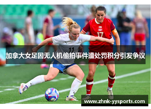 加拿大女足因无人机偷拍事件遭处罚积分引发争议