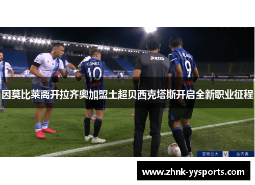 因莫比莱离开拉齐奥加盟土超贝西克塔斯开启全新职业征程 因莫比莱离开拉齐奥加盟土超贝西克塔斯开启全新职业征程