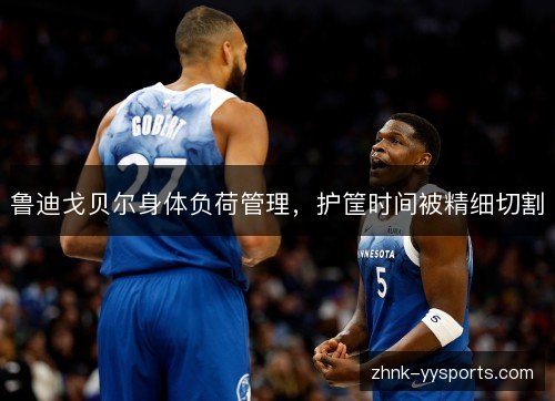 鲁迪戈贝尔身体负荷管理，护筐时间被精细切割