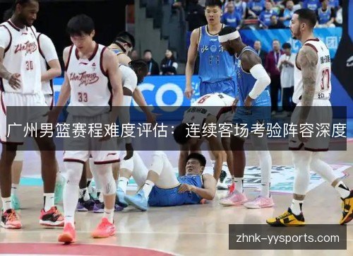 广州男篮赛程难度评估:连续客场考验阵容深度 广州男篮赛程难度评估:连续客场考验阵容深度