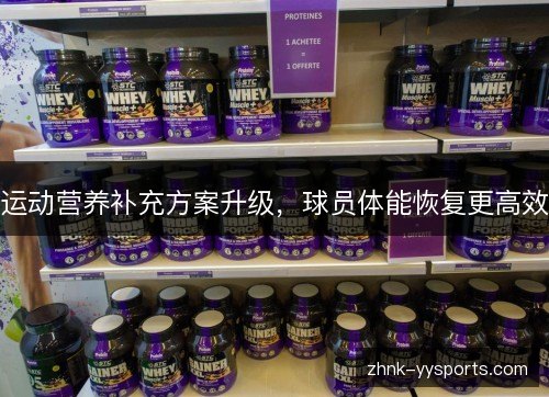 运动营养补充方案升级,球员体能恢复更高效 运动营养补充方案升级,球员体能恢复更高效